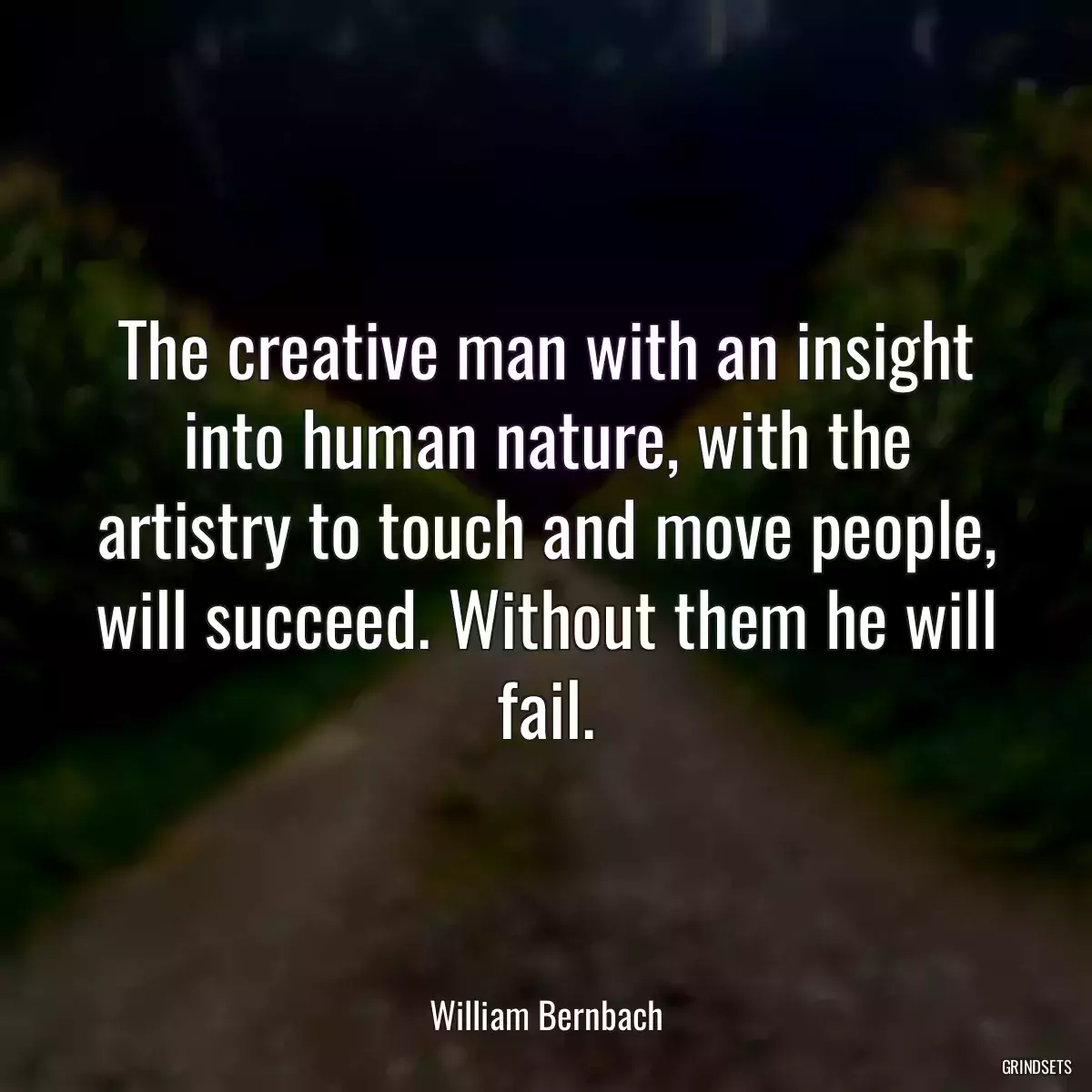 The creative man with an insight into human nature, with the artistry to touch and move people, will succeed. Without them he will fail.