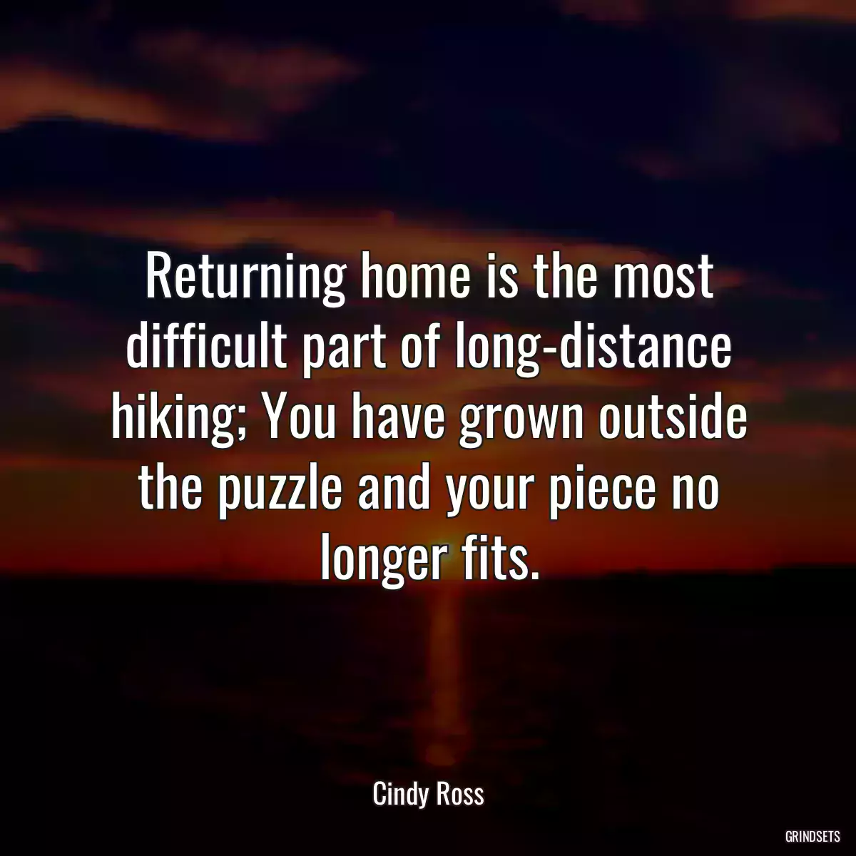 Returning home is the most difficult part of long-distance hiking; You have grown outside the puzzle and your piece no longer fits.