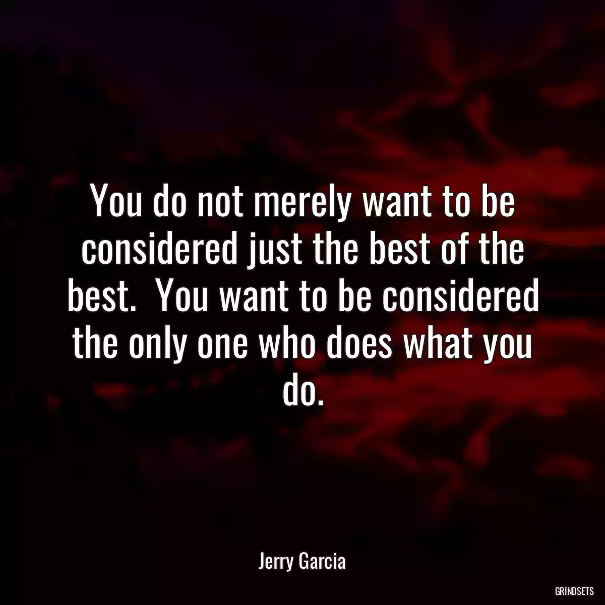 You do not merely want to be considered just the best of the best.  You want to be considered the only one who does what you do.