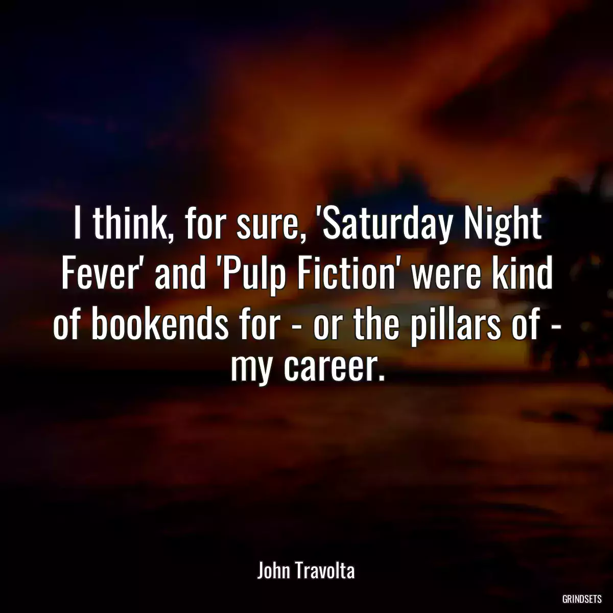 I think, for sure, \'Saturday Night Fever\' and \'Pulp Fiction\' were kind of bookends for - or the pillars of - my career.