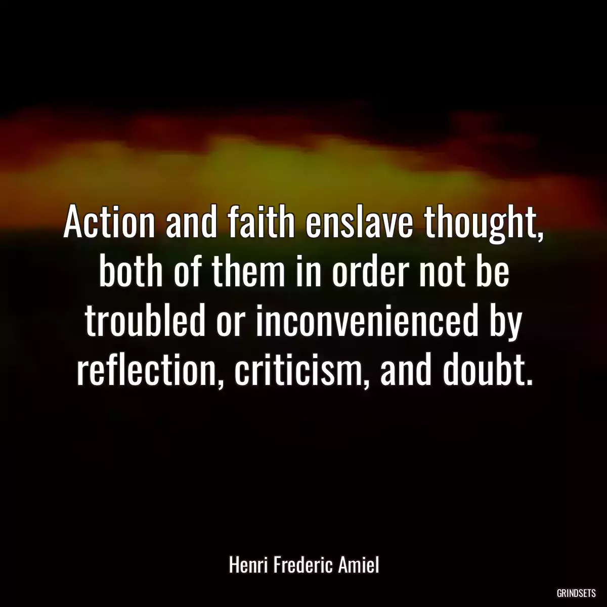 Action and faith enslave thought, both of them in order not be troubled or inconvenienced by reflection, criticism, and doubt.