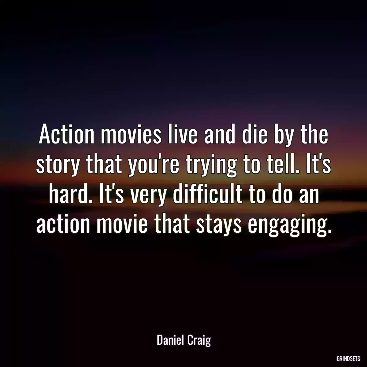 Action movies live and die by the story that you\'re trying to tell. It\'s hard. It\'s very difficult to do an action movie that stays engaging.