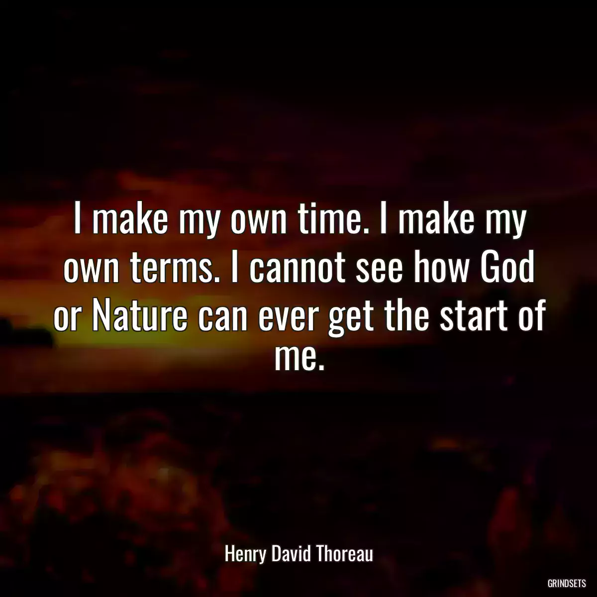 I make my own time. I make my own terms. I cannot see how God or Nature can ever get the start of me.