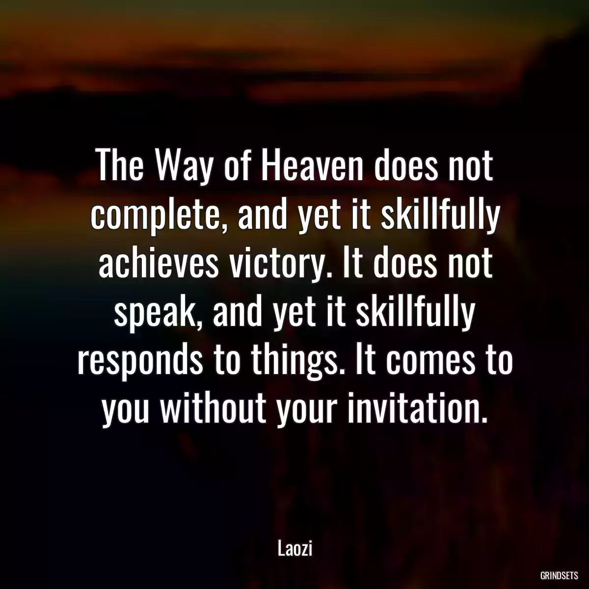 The Way of Heaven does not complete, and yet it skillfully achieves victory. It does not speak, and yet it skillfully responds to things. It comes to you without your invitation.