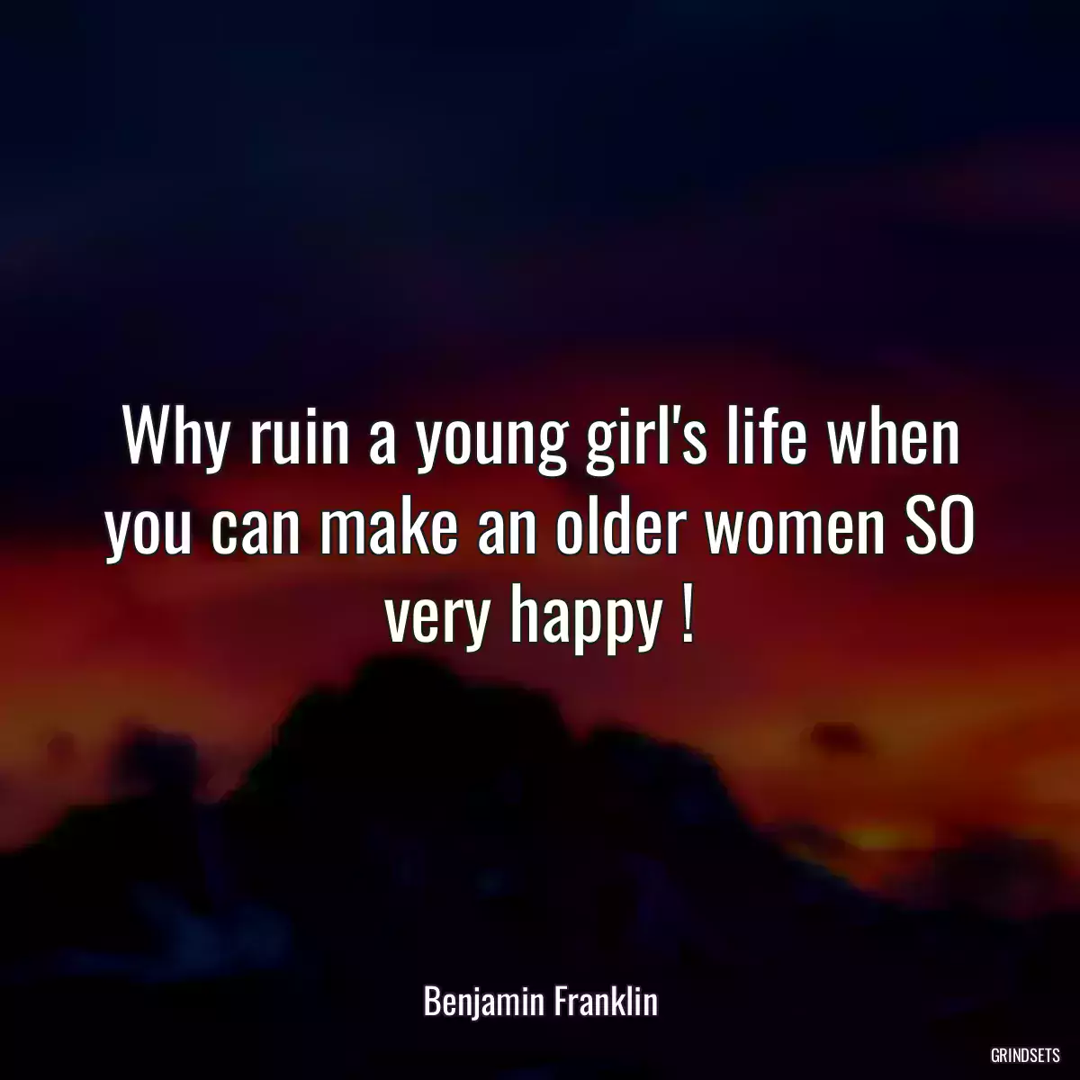 Why ruin a young girl\'s life when you can make an older women SO very happy !