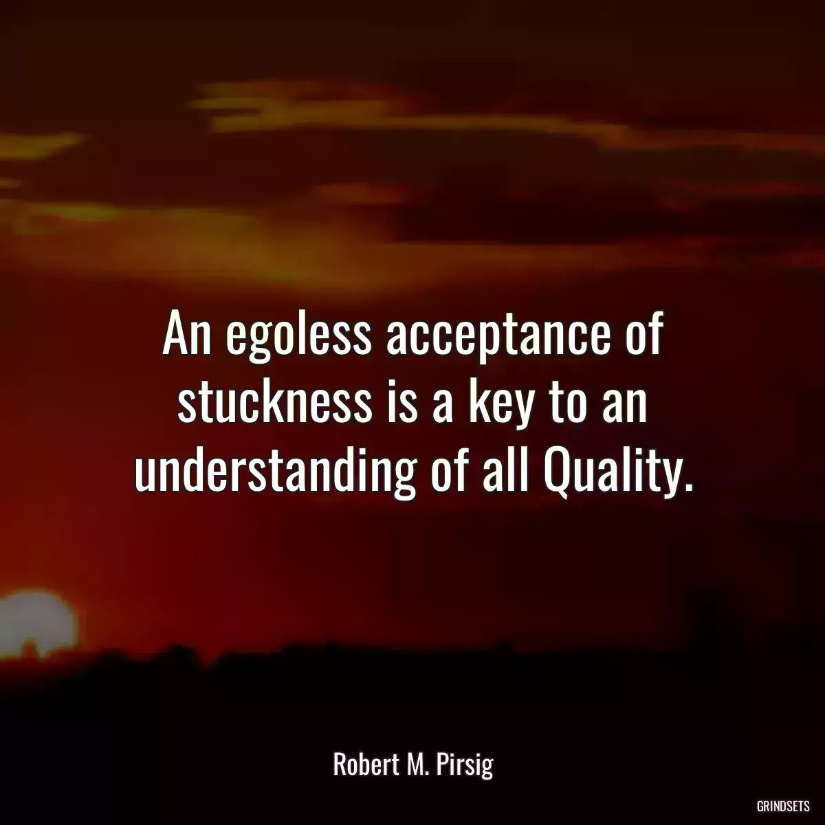 An egoless acceptance of stuckness is a key to an understanding of all Quality.