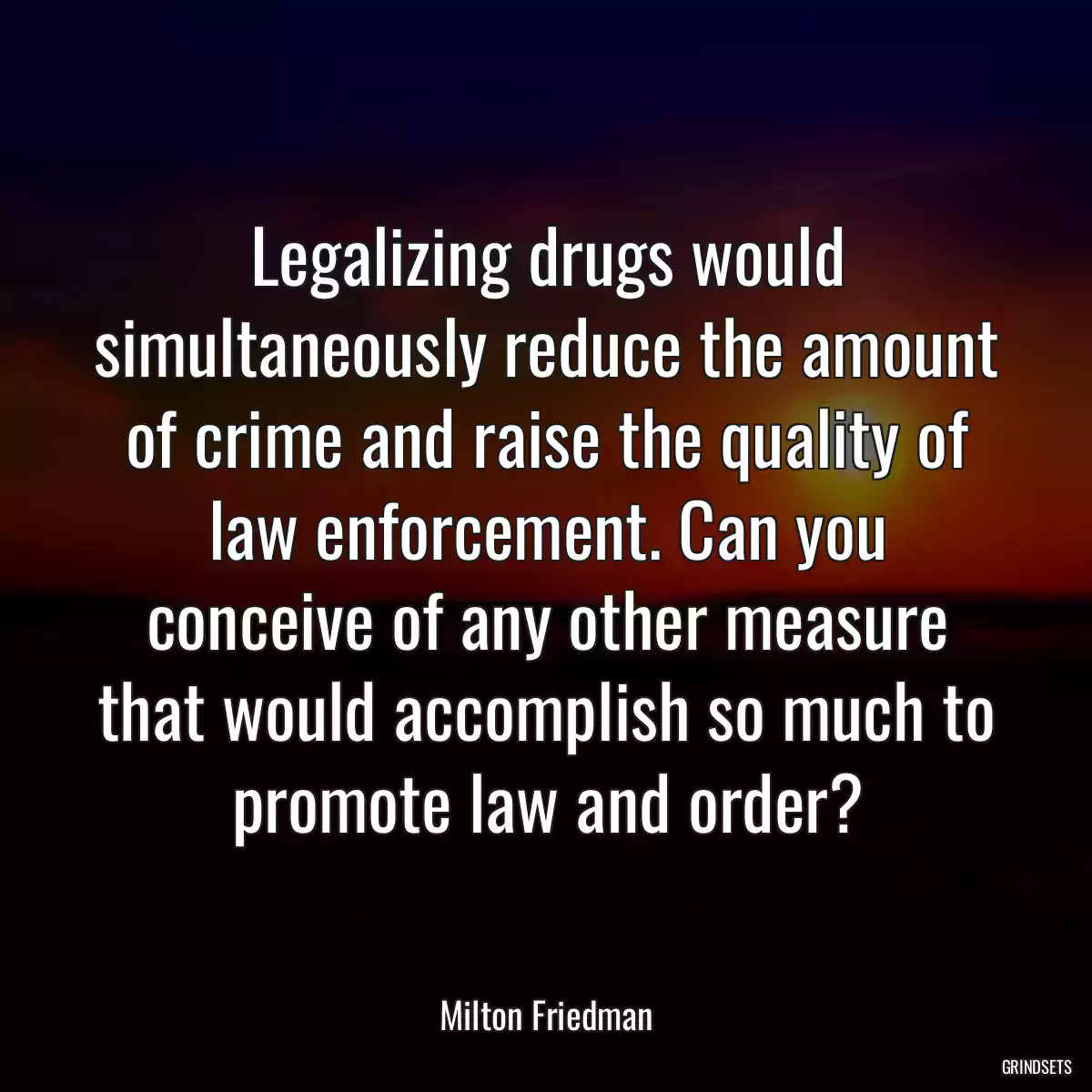 Legalizing drugs would simultaneously reduce the amount of crime and raise the quality of law enforcement. Can you conceive of any other measure that would accomplish so much to promote law and order?