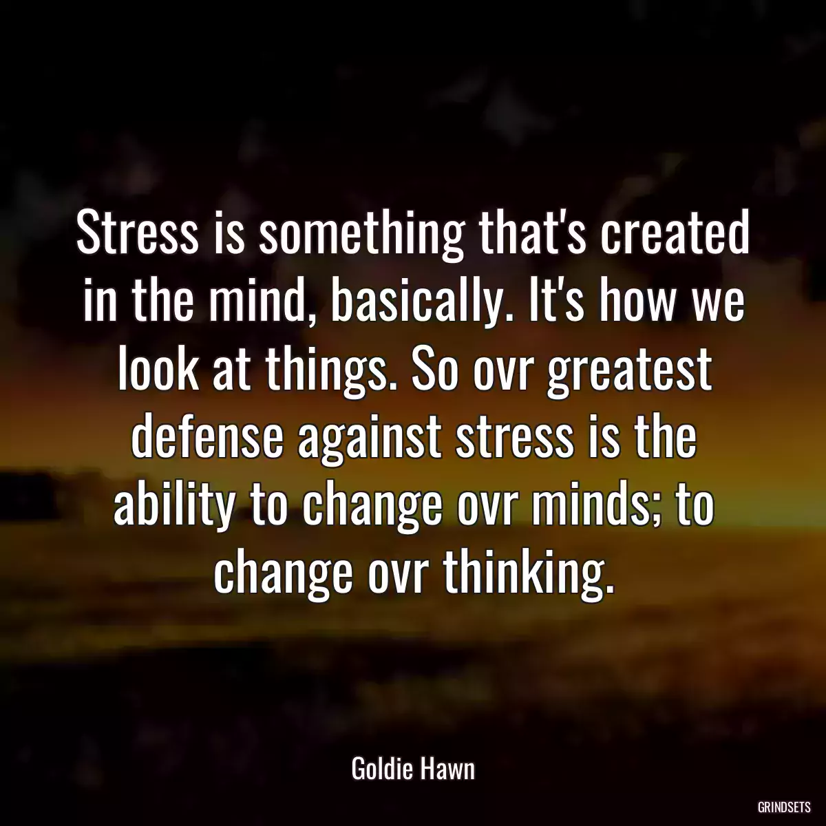 Stress is something that\'s created in the mind, basically. It\'s how we look at things. So ovr greatest defense against stress is the ability to change ovr minds; to change ovr thinking.