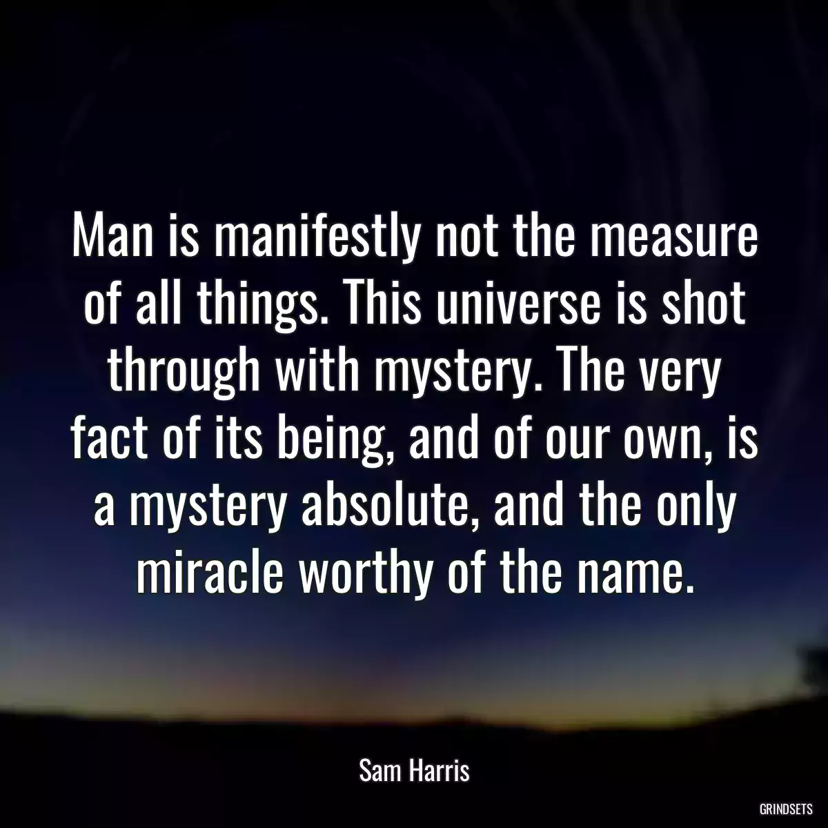 Man is manifestly not the measure of all things. This universe is shot through with mystery. The very fact of its being, and of our own, is a mystery absolute, and the only miracle worthy of the name.