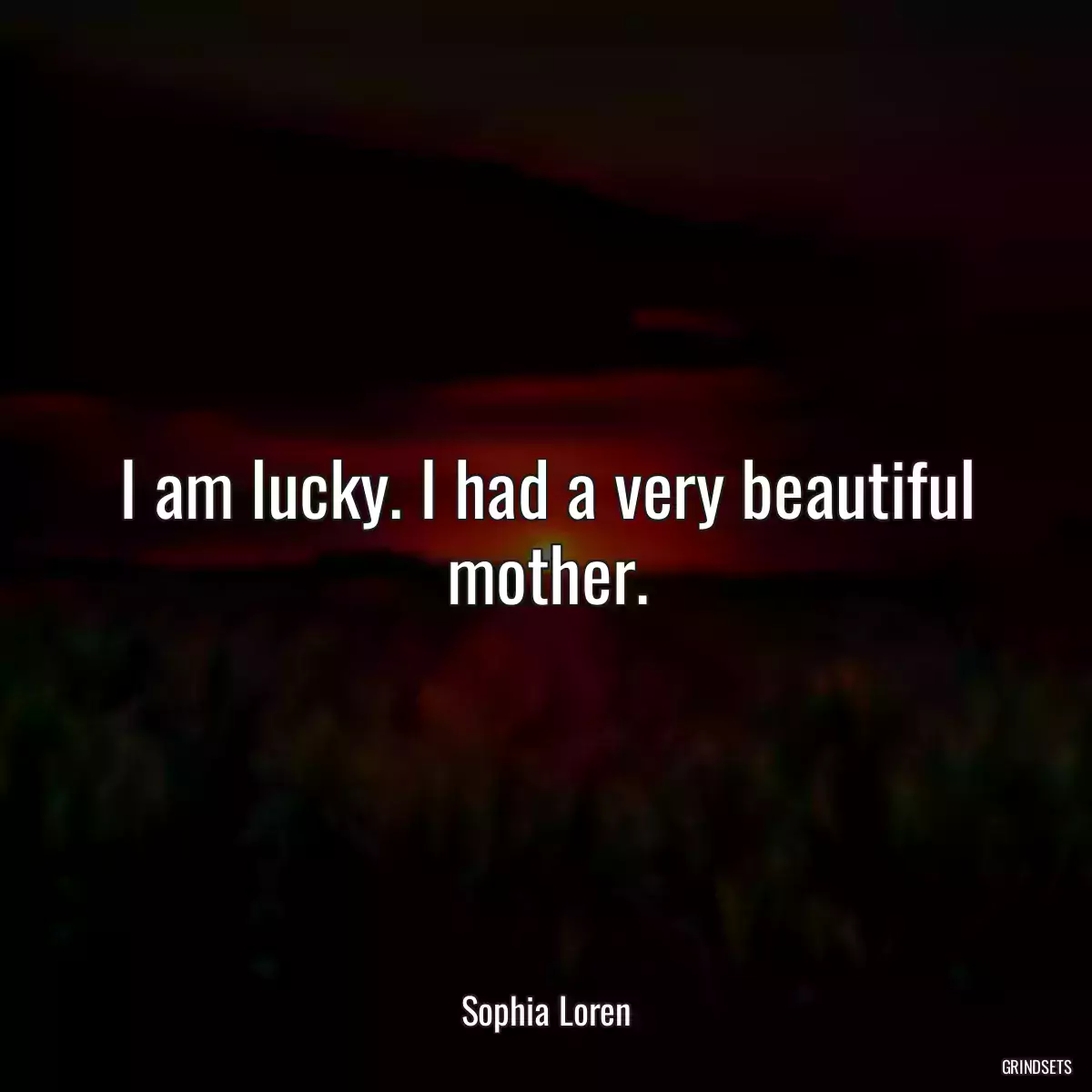 I am lucky. I had a very beautiful mother.