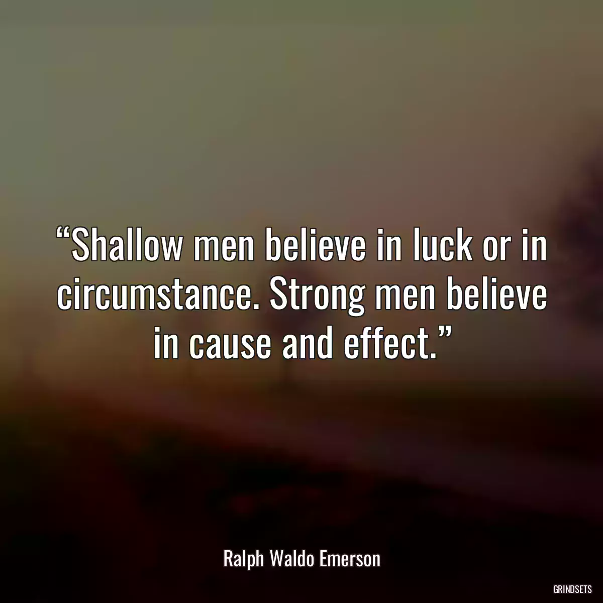 “Shallow men believe in luck or in circumstance. Strong men believe in cause and effect.”