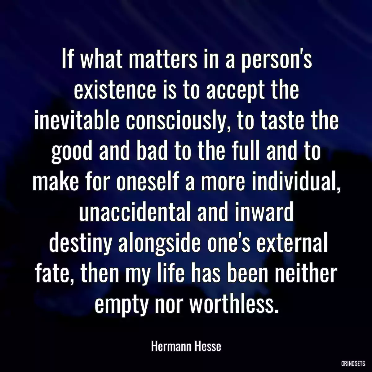 If what matters in a person\'s existence is to accept the inevitable consciously, to taste the good and bad to the full and to make for oneself a more individual, unaccidental and inward
 destiny alongside one\'s external fate, then my life has been neither empty nor worthless.