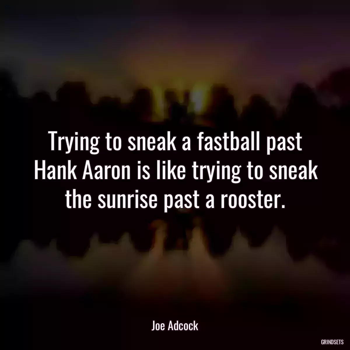 Trying to sneak a fastball past Hank Aaron is like trying to sneak the sunrise past a rooster.