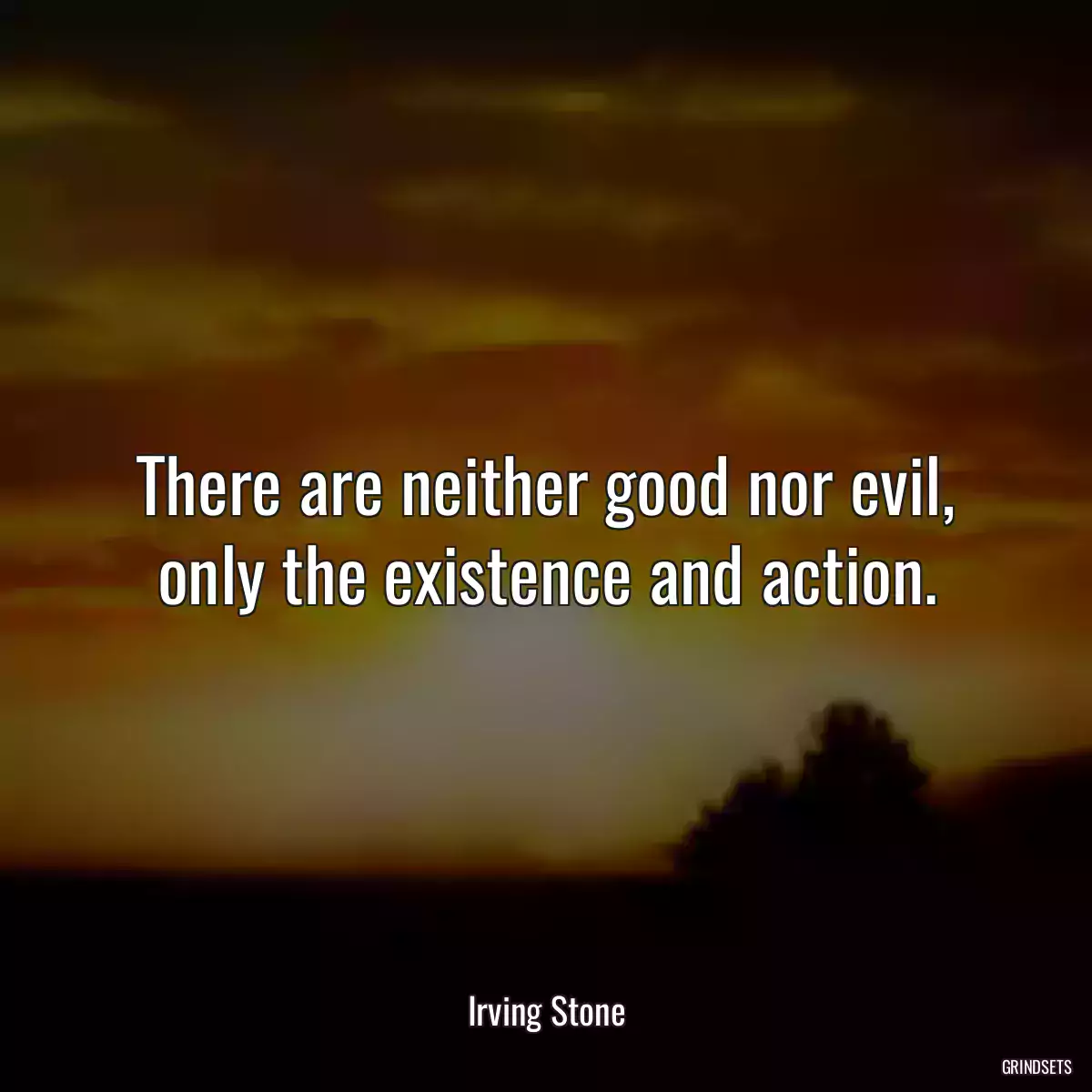 There are neither good nor evil, only the existence and action.