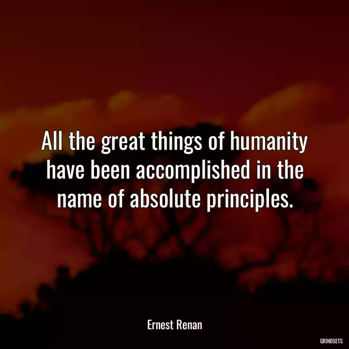 All the great things of humanity have been accomplished in the name of absolute principles.