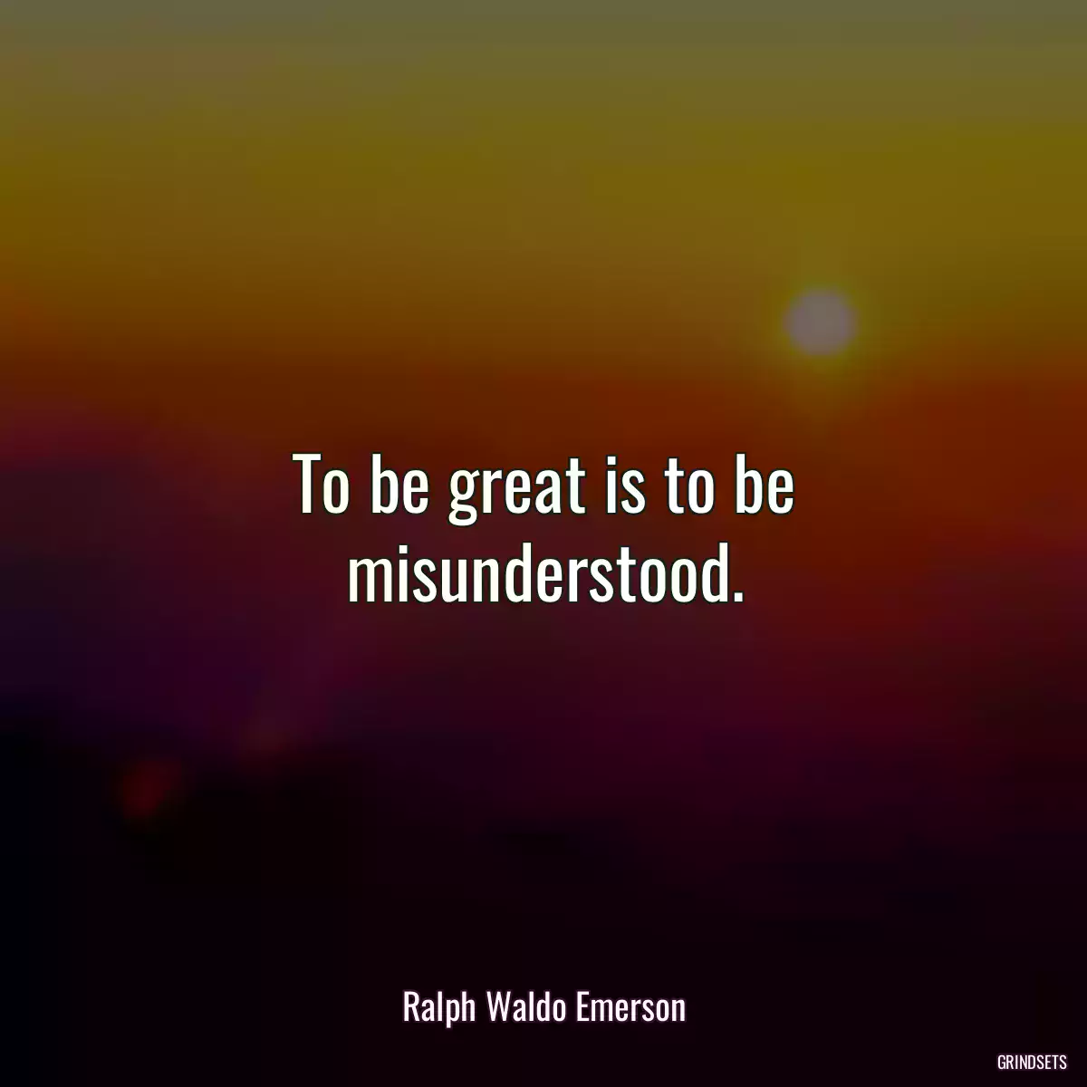 To be great is to be misunderstood.