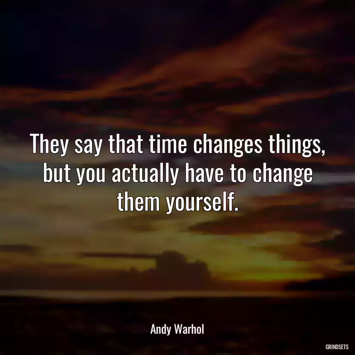 They say that time changes things, but you actually have to change them yourself.