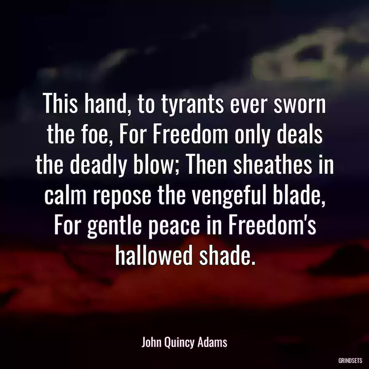 This hand, to tyrants ever sworn the foe, For Freedom only deals the deadly blow; Then sheathes in calm repose the vengeful blade, For gentle peace in Freedom\'s hallowed shade.