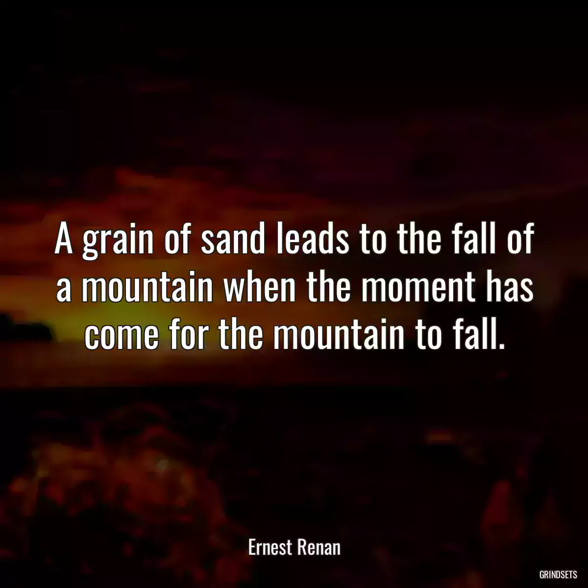 A grain of sand leads to the fall of a mountain when the moment has come for the mountain to fall.