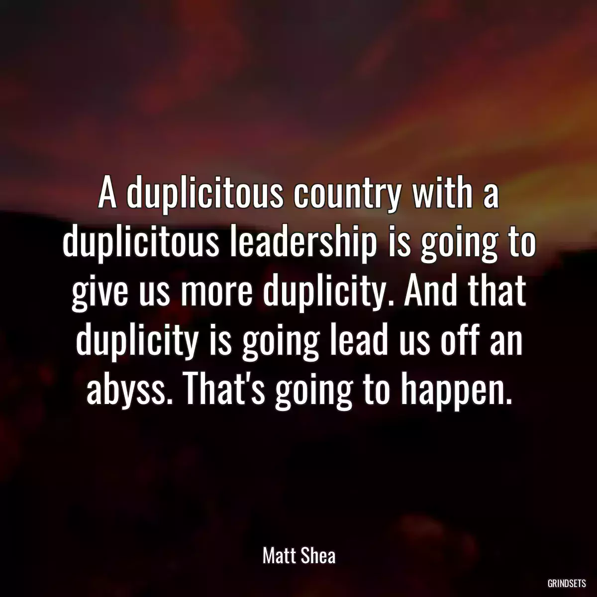 A duplicitous country with a duplicitous leadership is going to give us more duplicity. And that duplicity is going lead us off an abyss. That\'s going to happen.