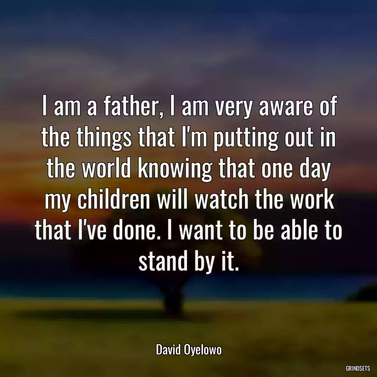 I am a father, I am very aware of the things that I\'m putting out in the world knowing that one day my children will watch the work that I\'ve done. I want to be able to stand by it.