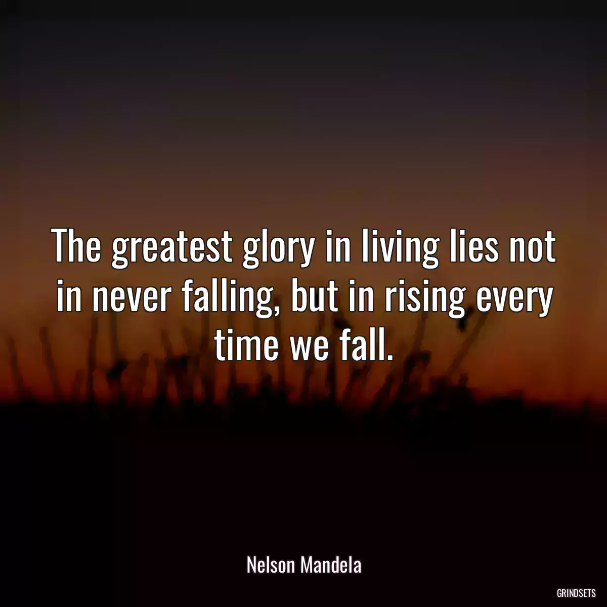 The greatest glory in living lies not in never falling, but in rising every time we fall.