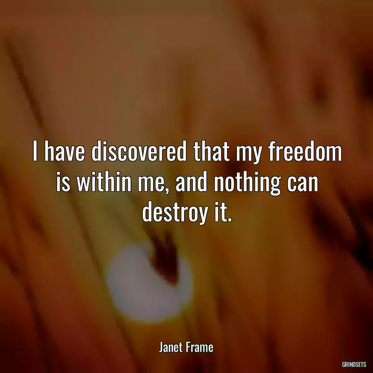 I have discovered that my freedom is within me, and nothing can destroy it.