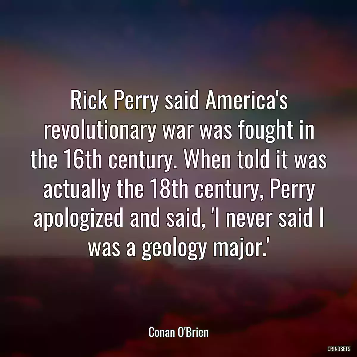 Rick Perry said America\'s revolutionary war was fought in the 16th century. When told it was actually the 18th century, Perry apologized and said, \'I never said I was a geology major.\'