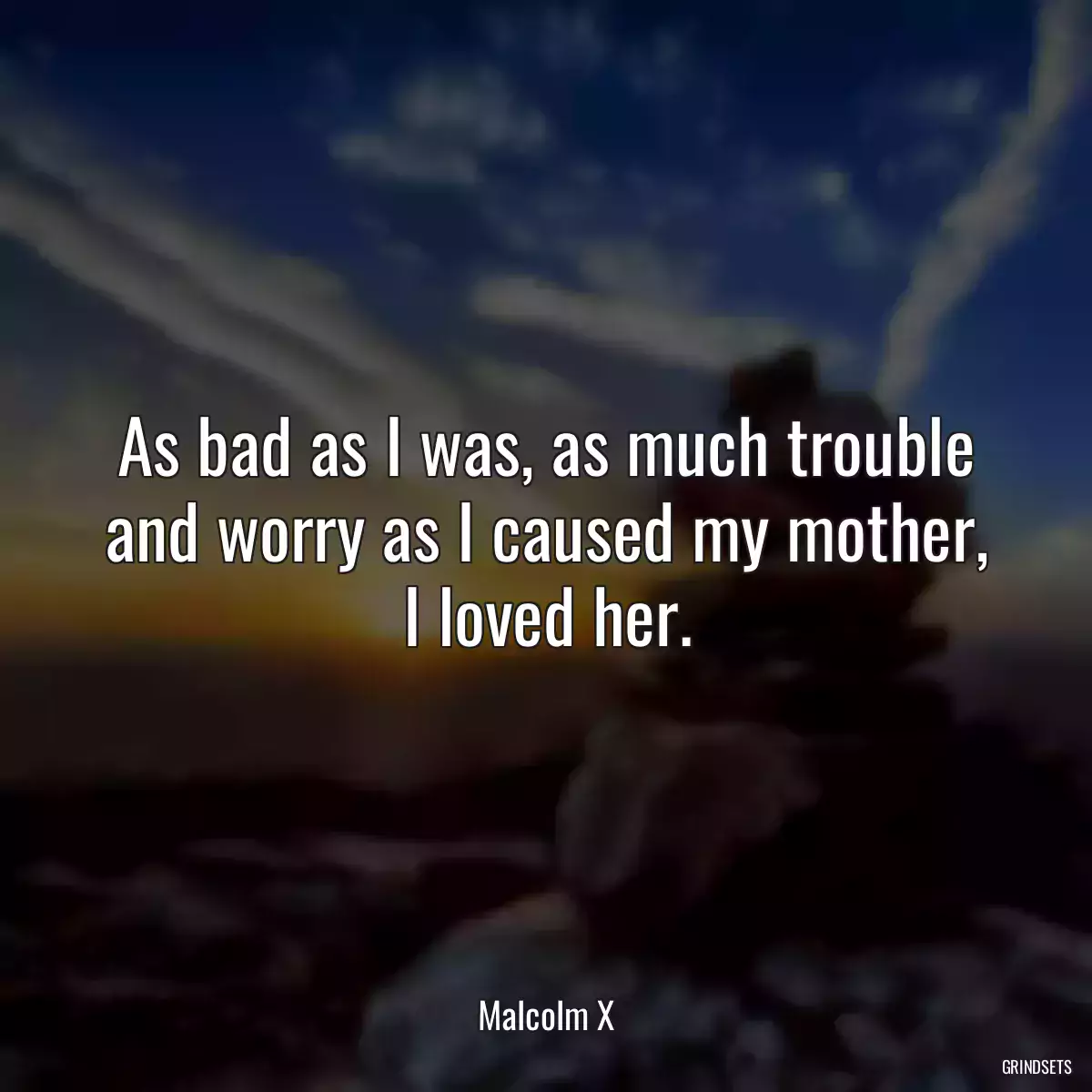 As bad as I was, as much trouble and worry as I caused my mother, I loved her.