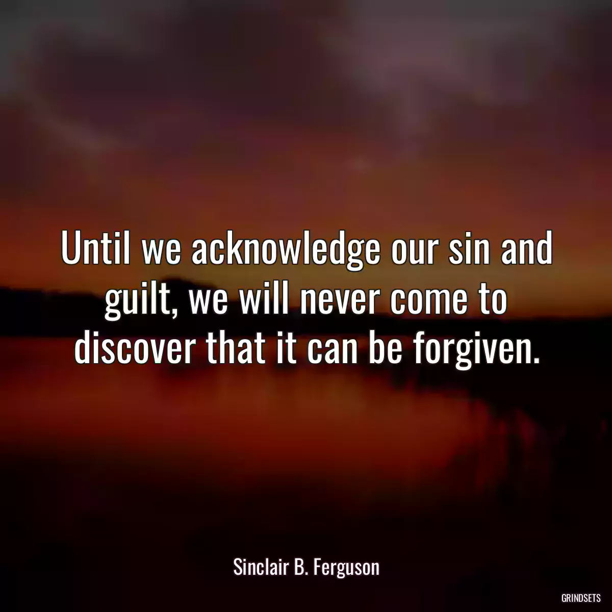 Until we acknowledge our sin and guilt, we will never come to discover that it can be forgiven.