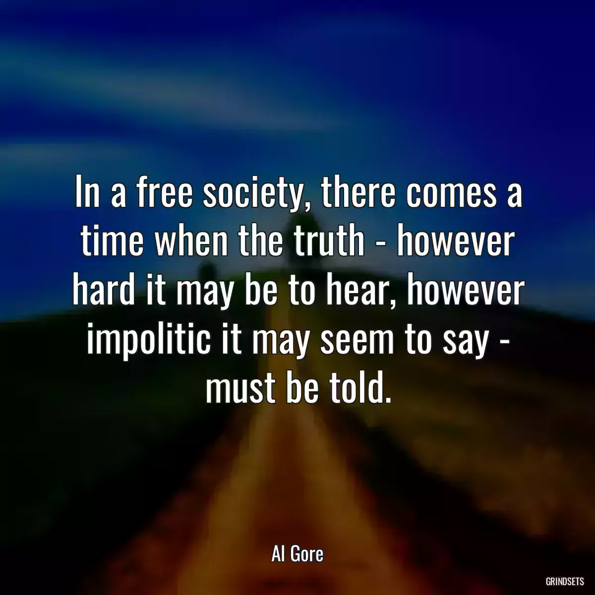 In a free society, there comes a time when the truth - however hard it may be to hear, however impolitic it may seem to say - must be told.