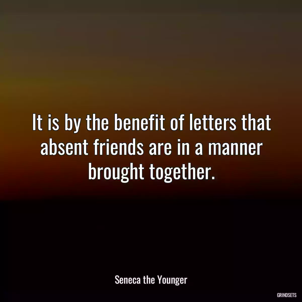 It is by the benefit of letters that absent friends are in a manner brought together.