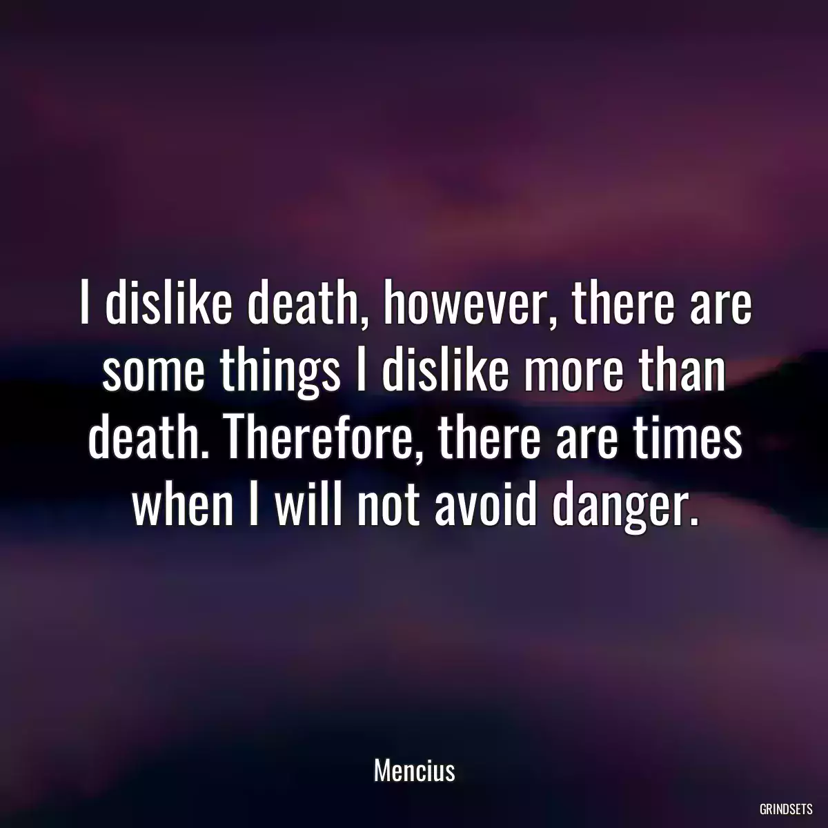 I dislike death, however, there are some things I dislike more than death. Therefore, there are times when I will not avoid danger.