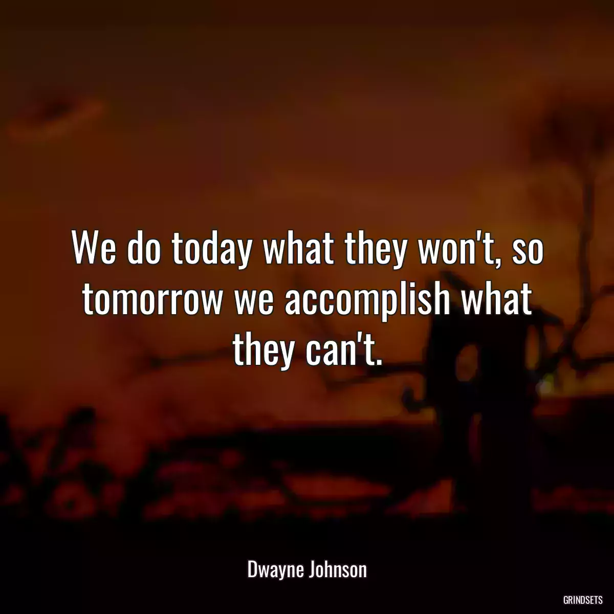 We do today what they won\'t, so tomorrow we accomplish what they can\'t.