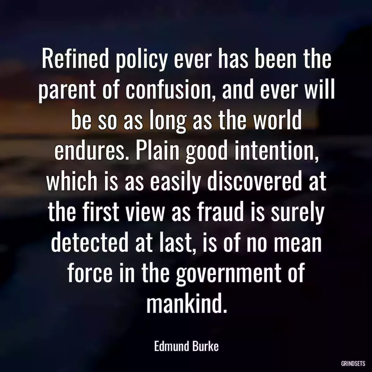 Refined policy ever has been the parent of confusion, and ever will be so as long as the world endures. Plain good intention, which is as easily discovered at the first view as fraud is surely detected at last, is of no mean force in the government of mankind.