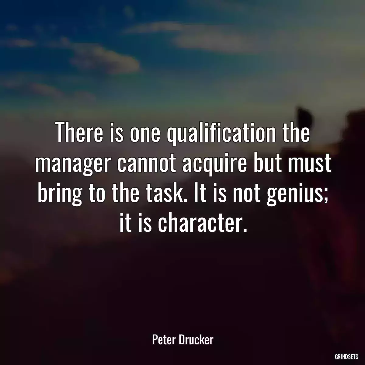 There is one qualification the manager cannot acquire but must bring to the task. It is not genius; it is character.