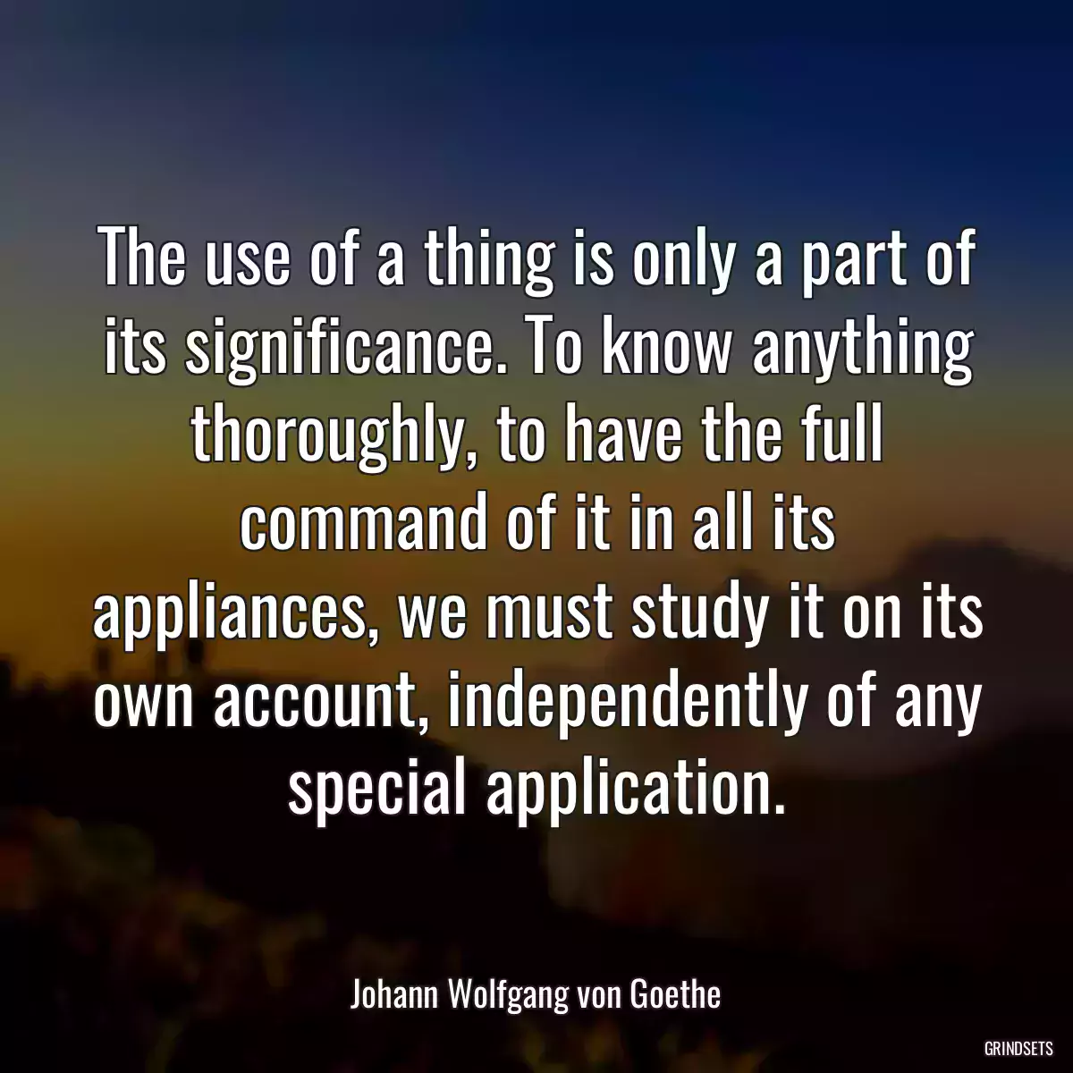 The use of a thing is only a part of its significance. To know anything thoroughly, to have the full command of it in all its appliances, we must study it on its own account, independently of any special application.