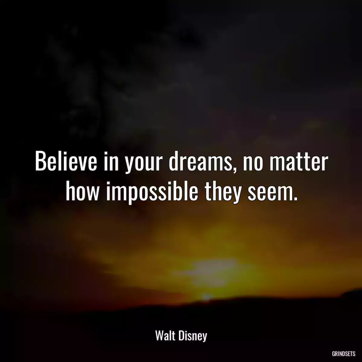 Believe in your dreams, no matter how impossible they seem.