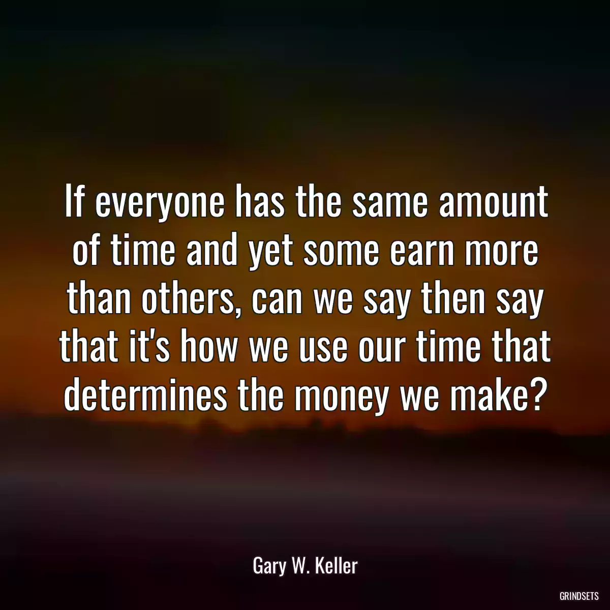 If everyone has the same amount of time and yet some earn more than others, can we say then say that it\'s how we use our time that determines the money we make?