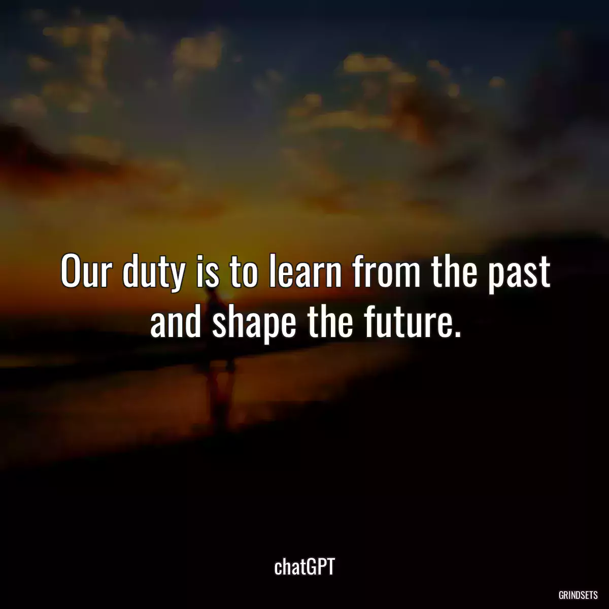 Our duty is to learn from the past and shape the future.