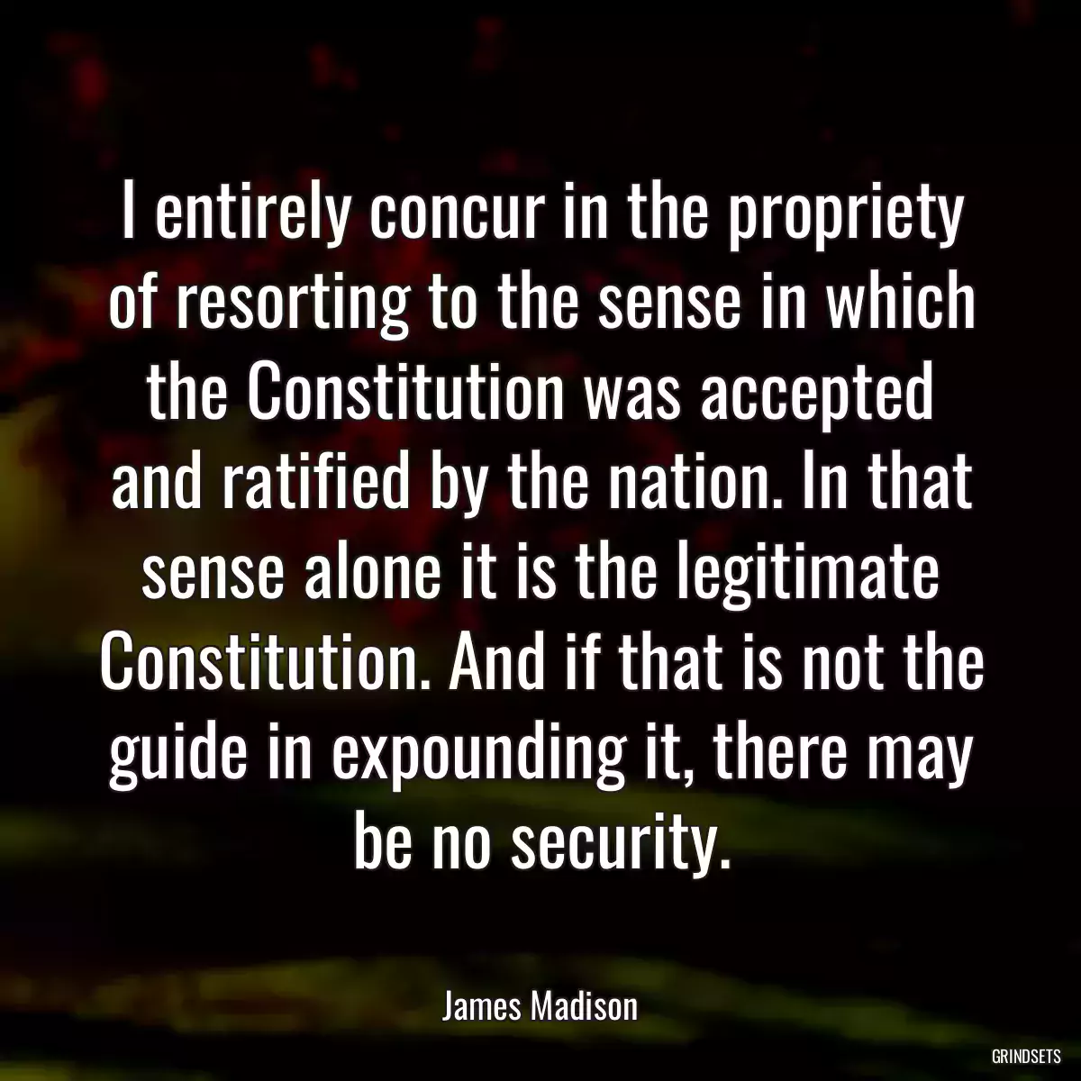 I entirely concur in the propriety of resorting to the sense in which the Constitution was accepted and ratified by the nation. In that sense alone it is the legitimate Constitution. And if that is not the guide in expounding it, there may be no security.