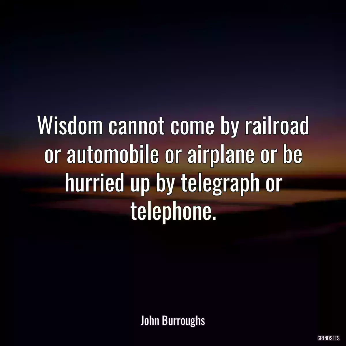 Wisdom cannot come by railroad or automobile or airplane or be hurried up by telegraph or telephone.