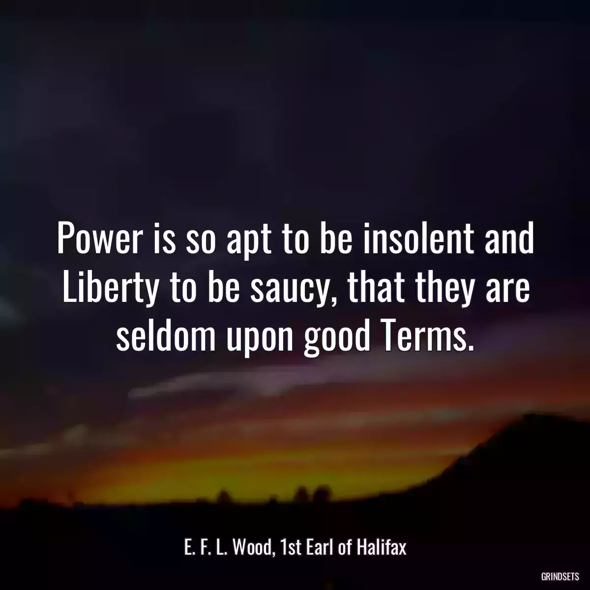 Power is so apt to be insolent and Liberty to be saucy, that they are seldom upon good Terms.