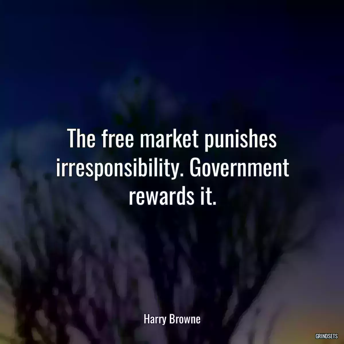 The free market punishes irresponsibility. Government rewards it.