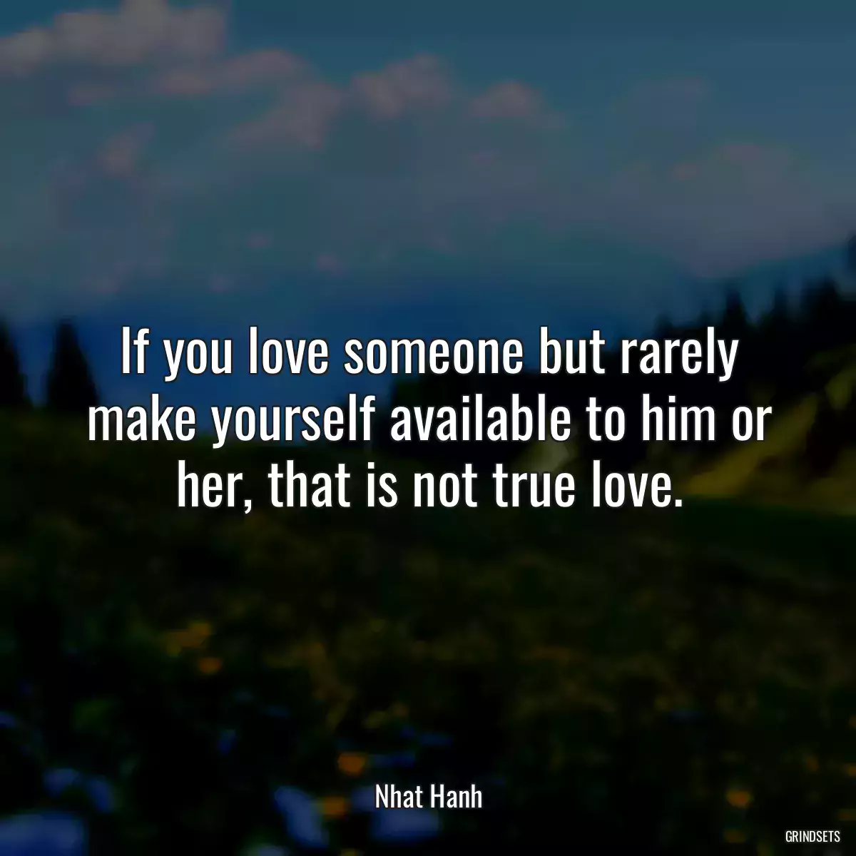 If you love someone but rarely make yourself available to him or her, that is not true love.