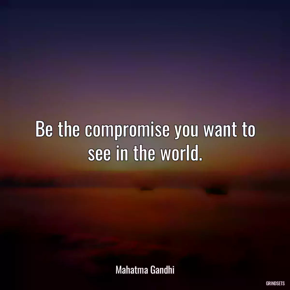 Be the compromise you want to see in the world.