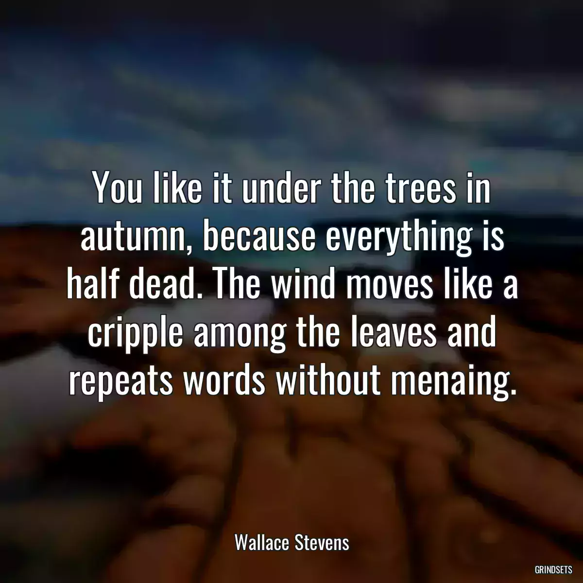 You like it under the trees in autumn, because everything is half dead. The wind moves like a cripple among the leaves and repeats words without menaing.