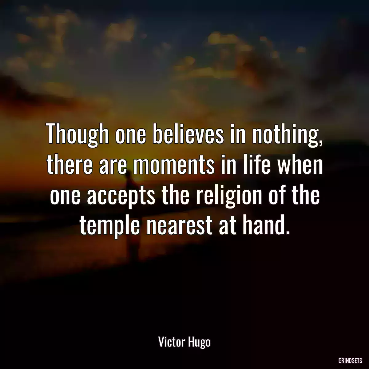 Though one believes in nothing, there are moments in life when one accepts the religion of the temple nearest at hand.