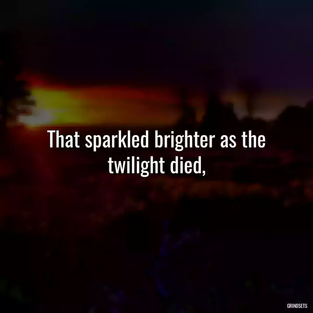 That sparkled brighter as the twilight died,
