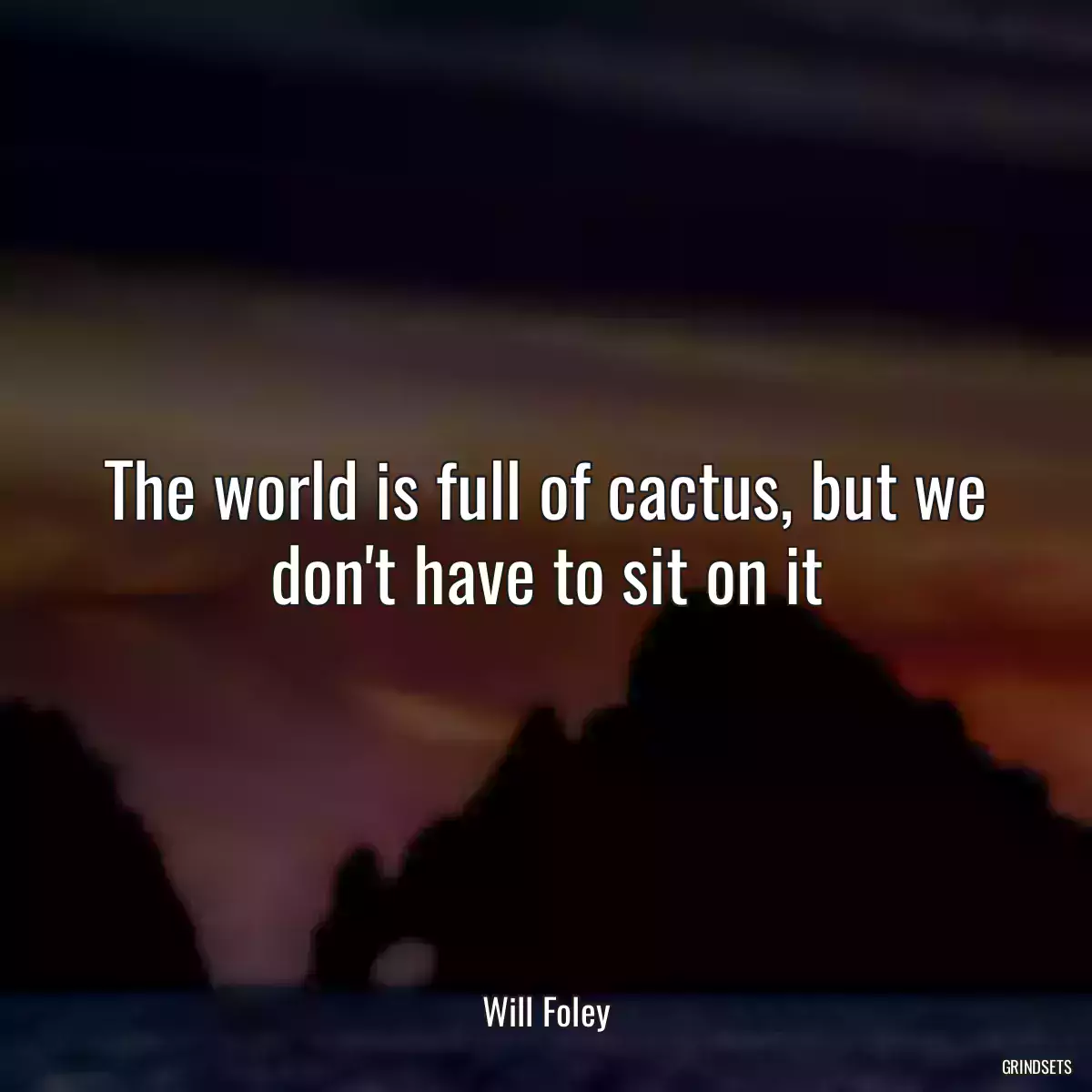 The world is full of cactus, but we don\'t have to sit on it